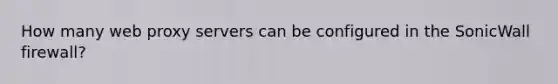 How many web proxy servers can be configured in the SonicWall firewall?