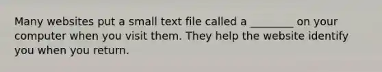 Many websites put a small text file called a ________ on your computer when you visit them. They help the website identify you when you return.