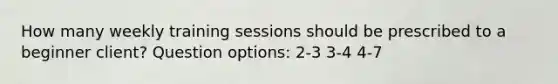 How many weekly training sessions should be prescribed to a beginner client? Question options: 2-3 3-4 4-7