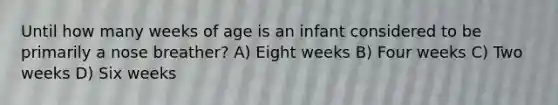 Until how many weeks of age is an infant considered to be primarily a nose​ breather? A) Eight weeks B) Four weeks C) Two weeks D) Six weeks