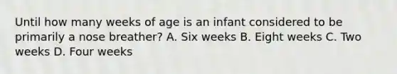 Until how many weeks of age is an infant considered to be primarily a nose​ breather? A. Six weeks B. Eight weeks C. Two weeks D. Four weeks