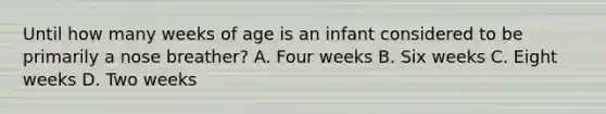 Until how many weeks of age is an infant considered to be primarily a nose​ breather? A. Four weeks B. Six weeks C. Eight weeks D. Two weeks