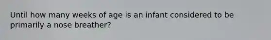 Until how many weeks of age is an infant considered to be primarily a nose​ breather?