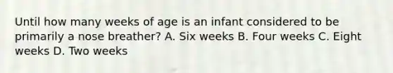 Until how many weeks of age is an infant considered to be primarily a nose​ breather? A. Six weeks B. Four weeks C. Eight weeks D. Two weeks