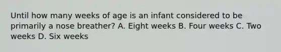 Until how many weeks of age is an infant considered to be primarily a nose​ breather? A. Eight weeks B. Four weeks C. Two weeks D. Six weeks