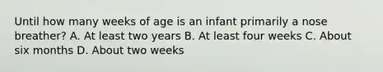 Until how many weeks of age is an infant primarily a nose​ breather? A. At least two years B. At least four weeks C. About six months D. About two weeks