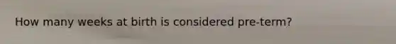 How many weeks at birth is considered pre-term?