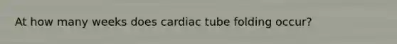 At how many weeks does cardiac tube folding occur?