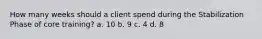 How many weeks should a client spend during the Stabilization Phase of core training? a. 10 b. 9 c. 4 d. 8