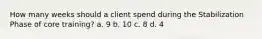 How many weeks should a client spend during the Stabilization Phase of core training? a. 9 b. 10 c. 8 d. 4