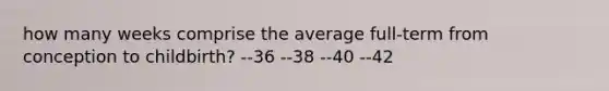 how many weeks comprise the average full-term from conception to childbirth? --36 --38 --40 --42