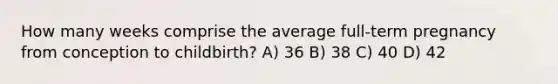 How many weeks comprise the average full-term pregnancy from conception to childbirth? A) 36 B) 38 C) 40 D) 42