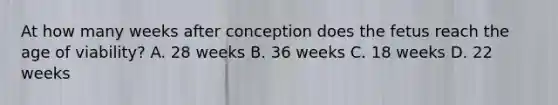 At how many weeks after conception does the fetus reach the age of viability? A. 28 weeks B. 36 weeks C. 18 weeks D. 22 weeks