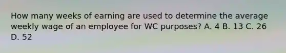 How many weeks of earning are used to determine the average weekly wage of an employee for WC purposes? A. 4 B. 13 C. 26 D. 52