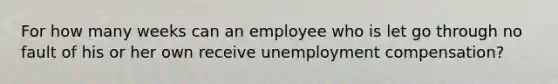 For how many weeks can an employee who is let go through no fault of his or her own receive unemployment compensation?