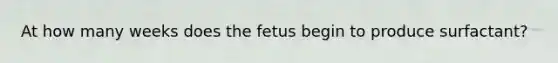 At how many weeks does the fetus begin to produce surfactant?