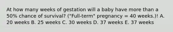 At how many weeks of gestation will a baby have more than a 50% chance of survival? ("Full-term" pregnancy = 40 weeks.)! A. 20 weeks B. 25 weeks C. 30 weeks D. 37 weeks E. 37 weeks