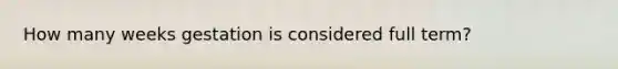 How many weeks gestation is considered full term?