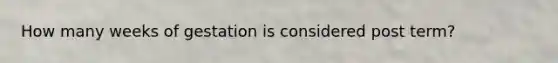 How many weeks of gestation is considered post term?