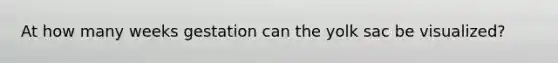 At how many weeks gestation can the yolk sac be visualized?
