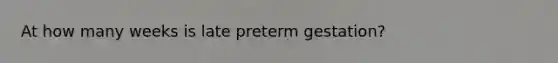 At how many weeks is late preterm gestation?