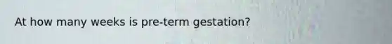 At how many weeks is pre-term gestation?