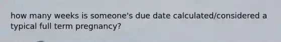 how many weeks is someone's due date calculated/considered a typical full term pregnancy?