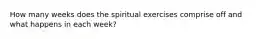 How many weeks does the spiritual exercises comprise off and what happens in each week?