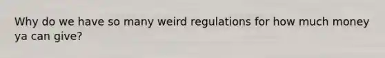 Why do we have so many weird regulations for how much money ya can give?