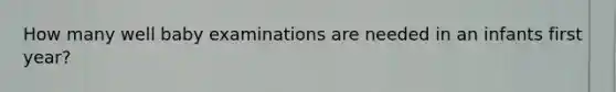 How many well baby examinations are needed in an infants first year?