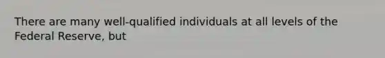 There are many well-qualified individuals at all levels of the Federal Reserve, but