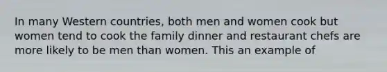 In many Western countries, both men and women cook but women tend to cook the family dinner and restaurant chefs are more likely to be men than women. This an example of