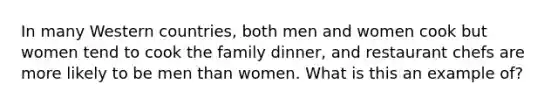 In many Western countries, both men and women cook but women tend to cook the family dinner, and restaurant chefs are more likely to be men than women. What is this an example of?