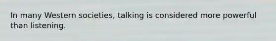 In many Western societies, talking is considered more powerful than listening.