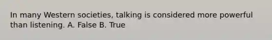 In many Western societies, talking is considered more powerful than listening. A. False B. True