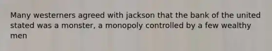 Many westerners agreed with jackson that the bank of the united stated was a monster, a monopoly controlled by a few wealthy men