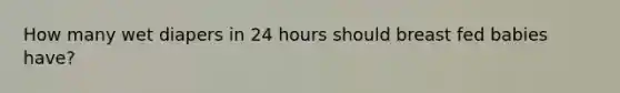 How many wet diapers in 24 hours should breast fed babies have?