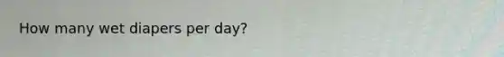 How many wet diapers per day?