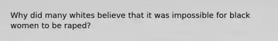 Why did many whites believe that it was impossible for black women to be raped?