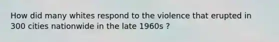 How did many whites respond to the violence that erupted in 300 cities nationwide in the late 1960s ?