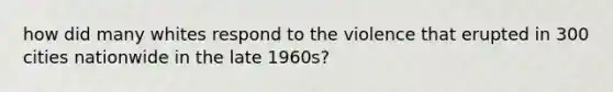 how did many whites respond to the violence that erupted in 300 cities nationwide in the late 1960s?