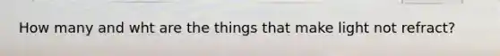 How many and wht are the things that make light not refract?