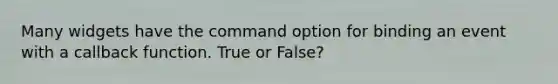 Many widgets have the command option for binding an event with a callback function. True or False?