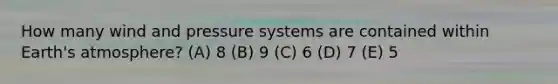 How many wind and pressure systems are contained within <a href='https://www.questionai.com/knowledge/kRonPjS5DU-earths-atmosphere' class='anchor-knowledge'>earth's atmosphere</a>? (A) 8 (B) 9 (C) 6 (D) 7 (E) 5