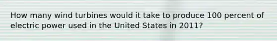 How many wind turbines would it take to produce 100 percent of electric power used in the United States in 2011?