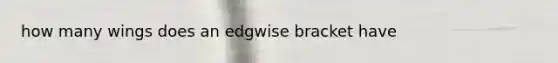 how many wings does an edgwise bracket have