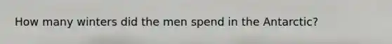 How many winters did the men spend in the Antarctic?
