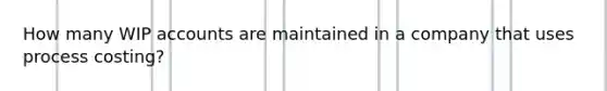 How many WIP accounts are maintained in a company that uses process costing?