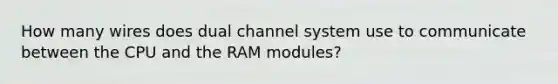 How many wires does dual channel system use to communicate between the CPU and the RAM modules?