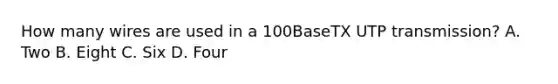 How many wires are used in a 100BaseTX UTP transmission? A. Two B. Eight C. Six D. Four